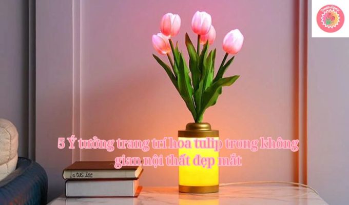 5 Ý tưởng trang trí hoa tulip trong không gian nội thất đẹp mắt