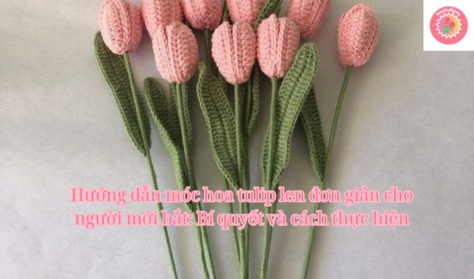 Hướng dẫn móc hoa tulip len đơn giản cho người mới bắt: Bí quyết và cách thực hiện